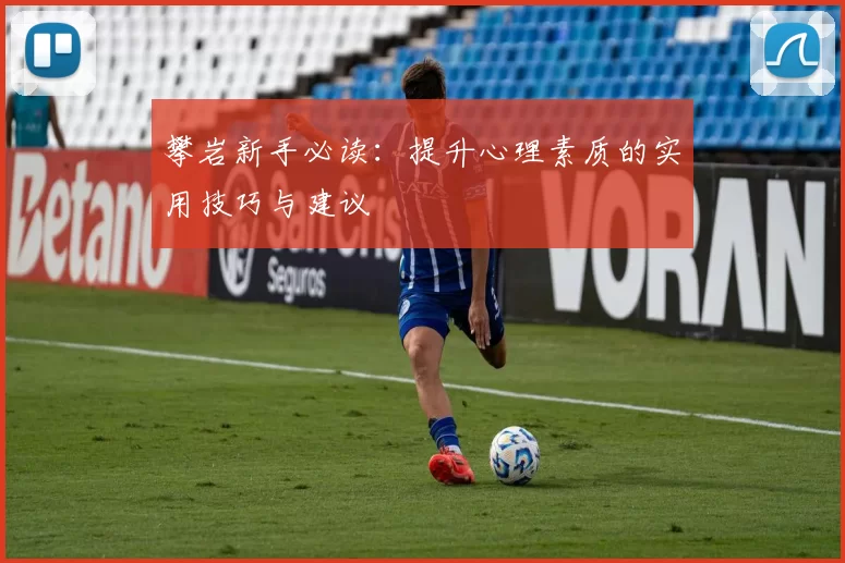 攀岩新手必读：提升心理素质的实用技巧与建议