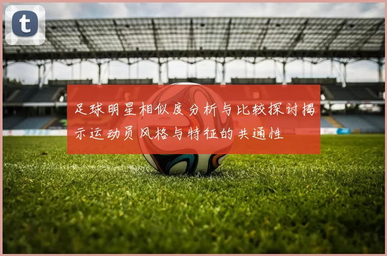 足球明星相似度分析与比较探讨揭示运动员风格与特征的共通性