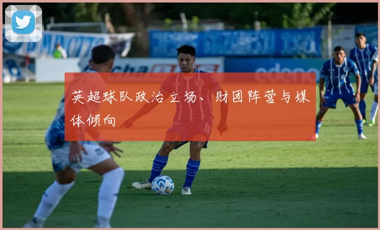 英超球队政治立场、财团阵营与媒体倾向