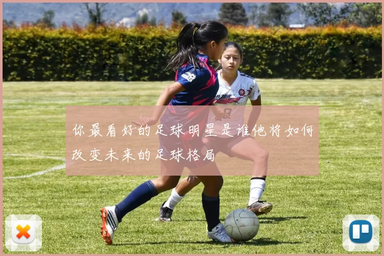 你最看好的足球明星是谁他将如何改变未来的足球格局