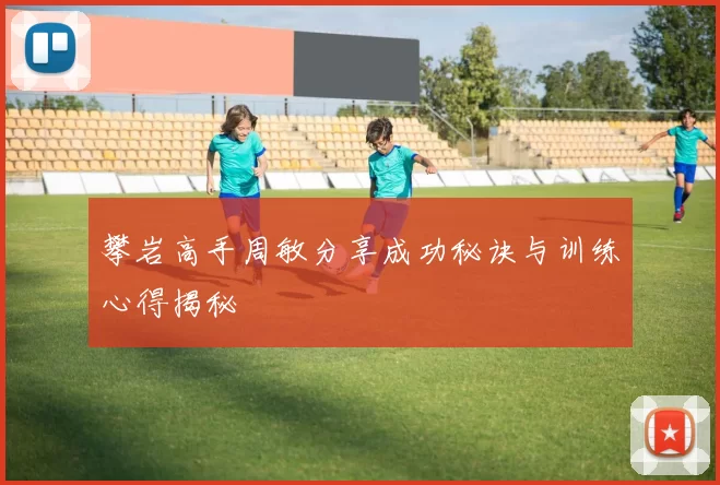 攀岩高手周敏分享成功秘诀与训练心得揭秘
