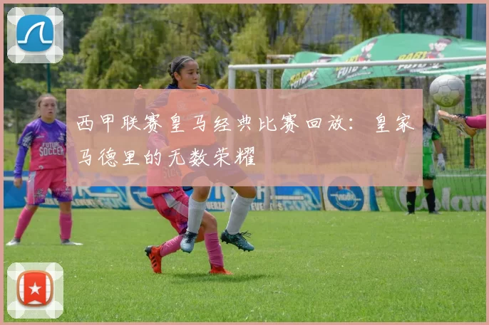 西甲联赛皇马经典比赛回放：皇家马德里的无数荣耀
