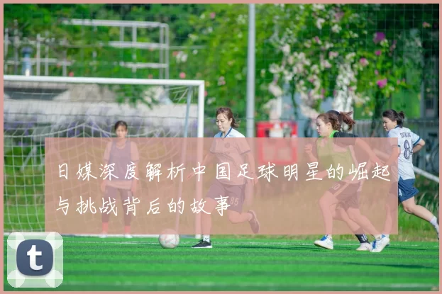 日媒深度解析中国足球明星的崛起与挑战背后的故事