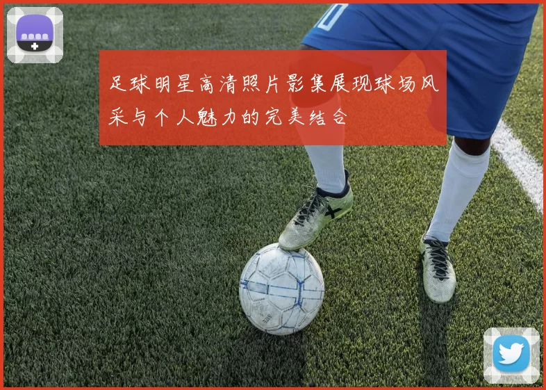 足球明星高清照片影集展现球场风采与个人魅力的完美结合