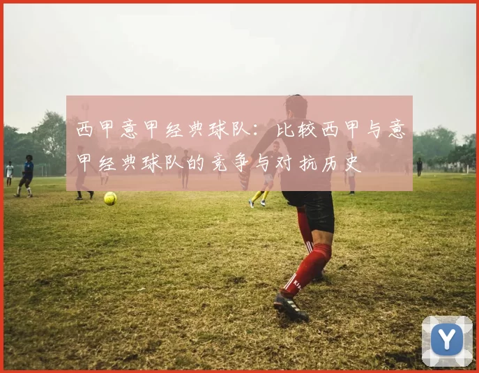 西甲意甲经典球队：比较西甲与意甲经典球队的竞争与对抗历史