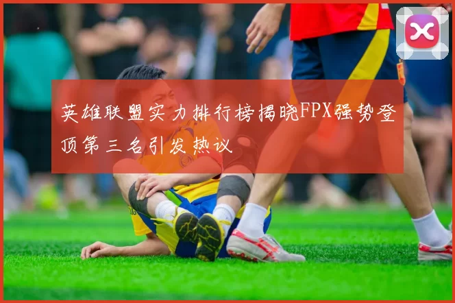 英雄联盟实力排行榜揭晓FPX强势登顶第三名引发热议
