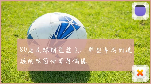 80后足球明星盘点：那些年我们追逐的绿茵传奇与偶像