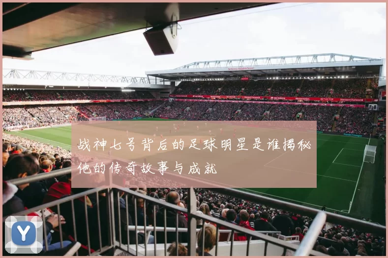战神七号背后的足球明星是谁揭秘他的传奇故事与成就