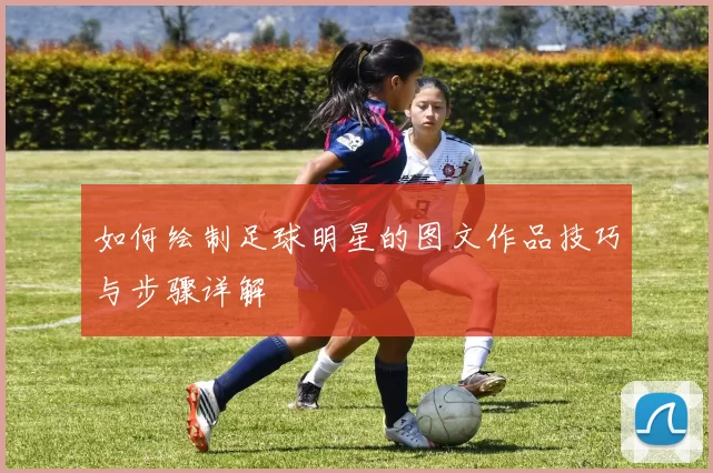 如何绘制足球明星的图文作品技巧与步骤详解