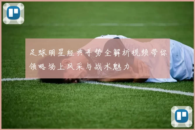 足球明星经典手势全解析视频带你领略场上风采与战术魅力