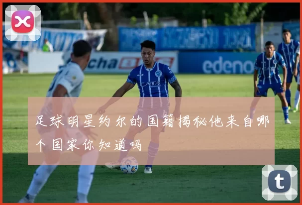 足球明星约尔的国籍揭秘他来自哪个国家你知道吗