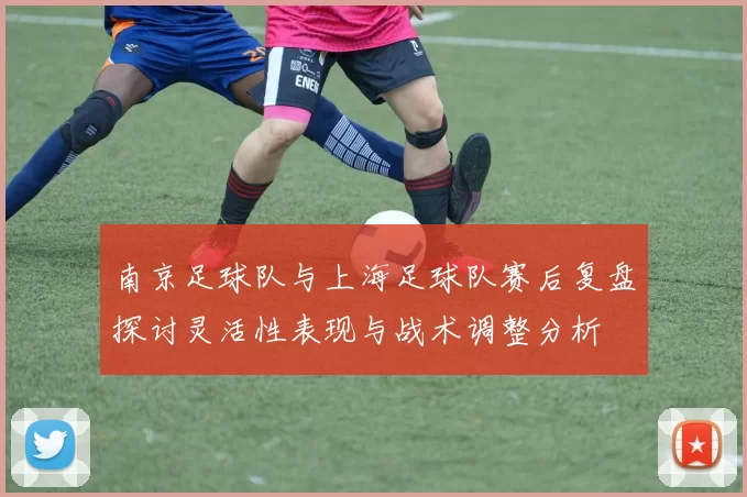 南京足球队与上海足球队赛后复盘探讨灵活性表现与战术调整分析