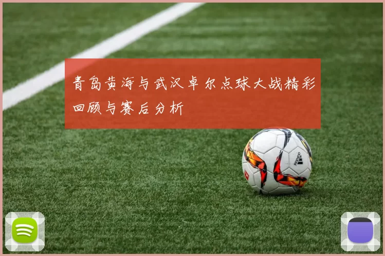 青岛黄海与武汉卓尔点球大战精彩回顾与赛后分析