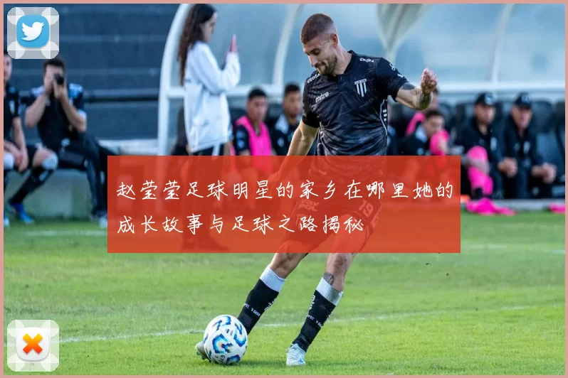 赵莹莹足球明星的家乡在哪里她的成长故事与足球之路揭秘