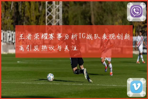 王者荣耀赛事分析IG战队表现创新高引发热议与关注