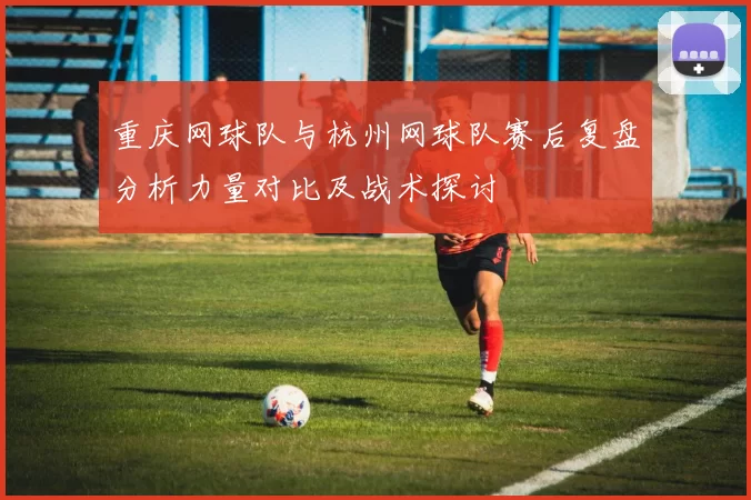 重庆网球队与杭州网球队赛后复盘分析力量对比及战术探讨