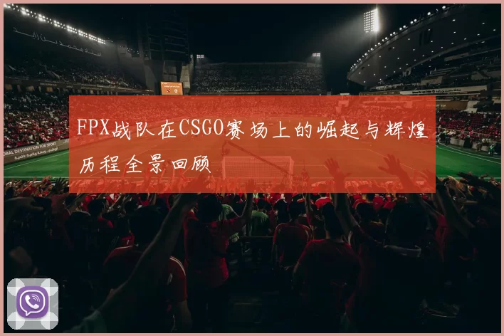 FPX战队在CSGO赛场上的崛起与辉煌历程全景回顾