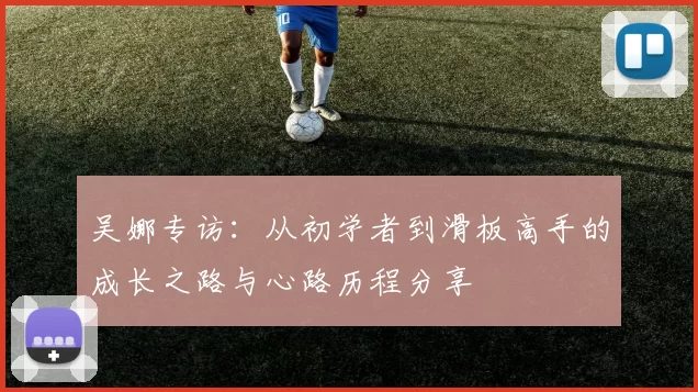 吴娜专访：从初学者到滑板高手的成长之路与心路历程分享