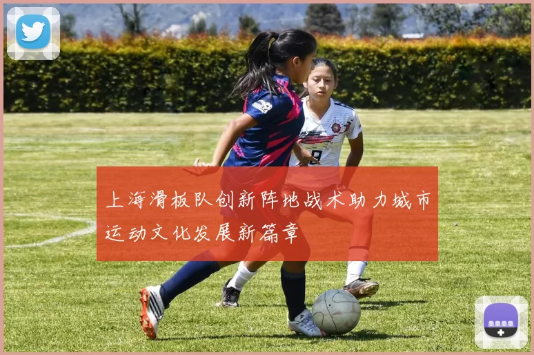 上海滑板队创新阵地战术助力城市运动文化发展新篇章