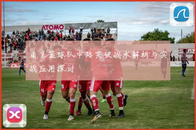 南京篮球队中路突破战术解析与实战应用探讨