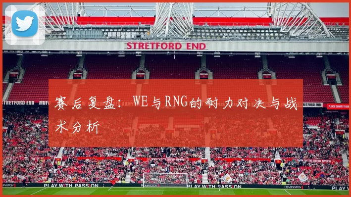 赛后复盘：WE与RNG的耐力对决与战术分析