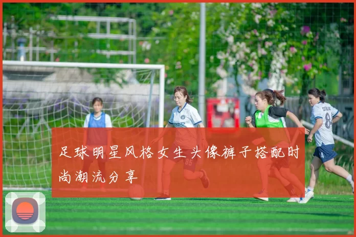 足球明星风格女生头像裤子搭配时尚潮流分享