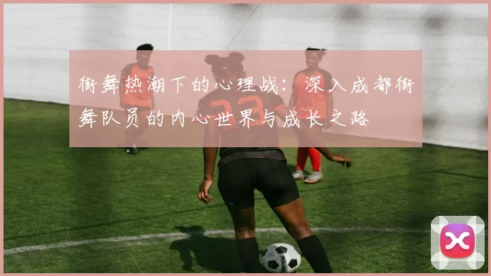 街舞热潮下的心理战：深入成都街舞队员的内心世界与成长之路