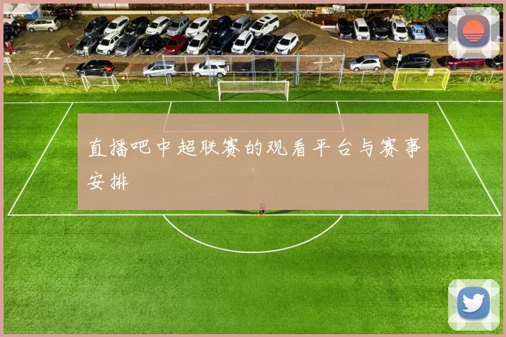 直播吧中超联赛的观看平台与赛事安排