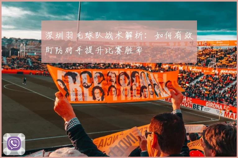 深圳羽毛球队战术解析：如何有效盯防对手提升比赛胜率