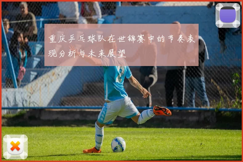重庆乒乓球队在世锦赛中的节奏表现分析与未来展望