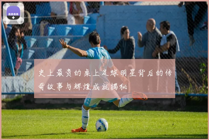 史上最贵的桌上足球明星背后的传奇故事与辉煌成就揭秘
