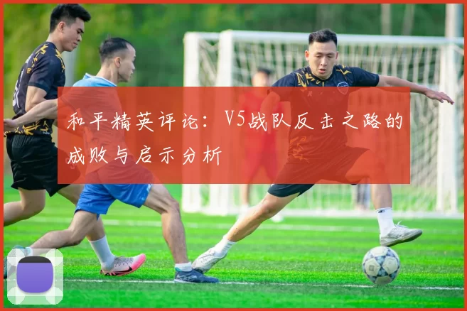 和平精英评论：V5战队反击之路的成败与启示分析