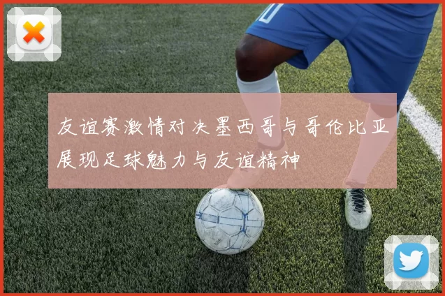 友谊赛激情对决墨西哥与哥伦比亚展现足球魅力与友谊精神