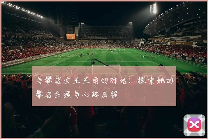 与攀岩女王王丽的对话：探索她的攀岩生涯与心路历程