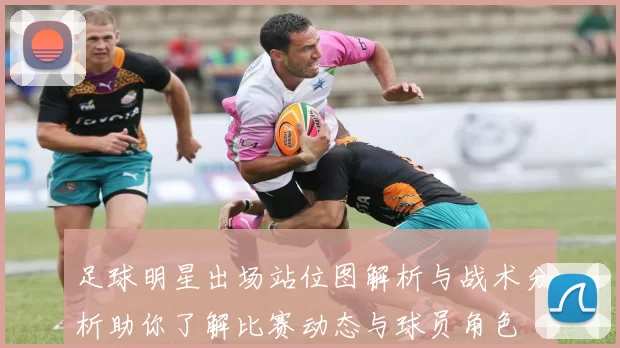 足球明星出场站位图解析与战术分析助你了解比赛动态与球员角色