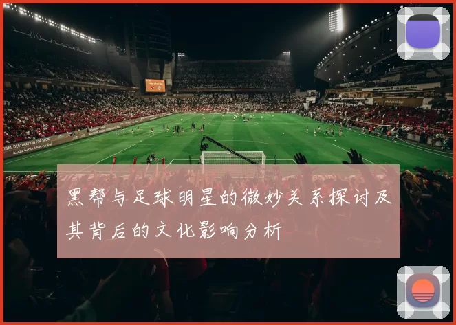黑帮与足球明星的微妙关系探讨及其背后的文化影响分析