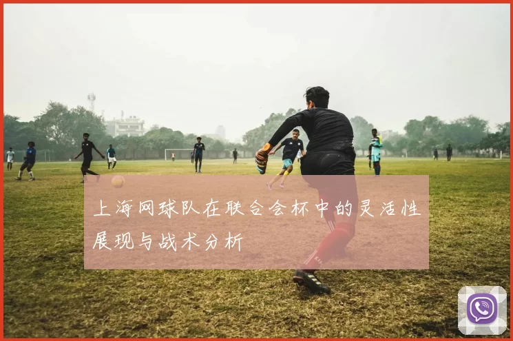 上海网球队在联合会杯中的灵活性展现与战术分析