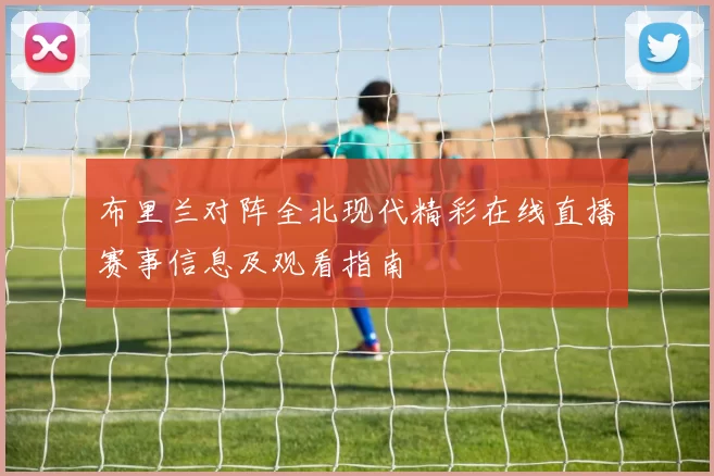 布里兰对阵全北现代精彩在线直播赛事信息及观看指南