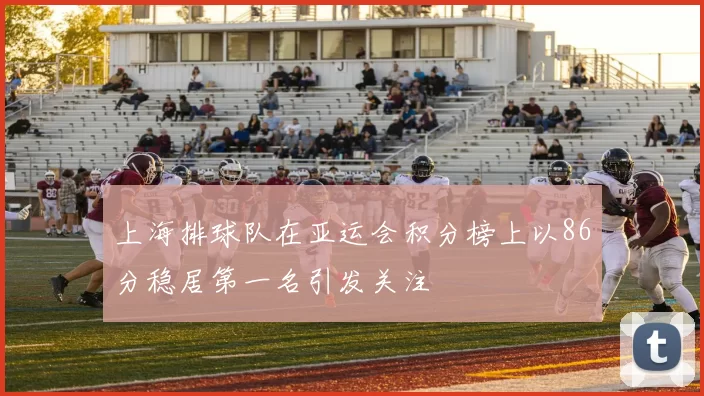 上海排球队在亚运会积分榜上以86分稳居第一名引发关注