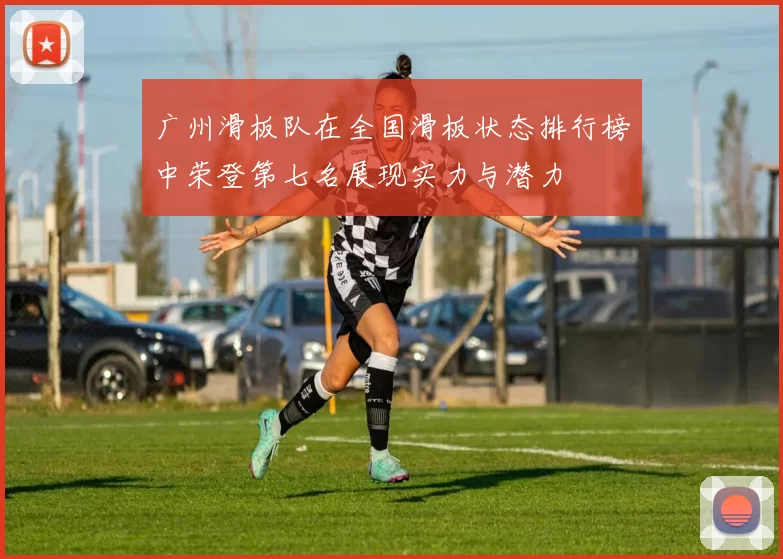 广州滑板队在全国滑板状态排行榜中荣登第七名展现实力与潜力
