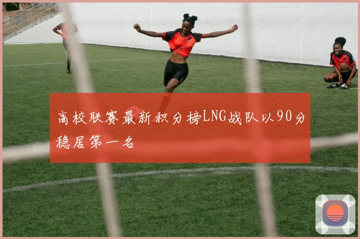 高校联赛最新积分榜LNG战队以90分稳居第一名