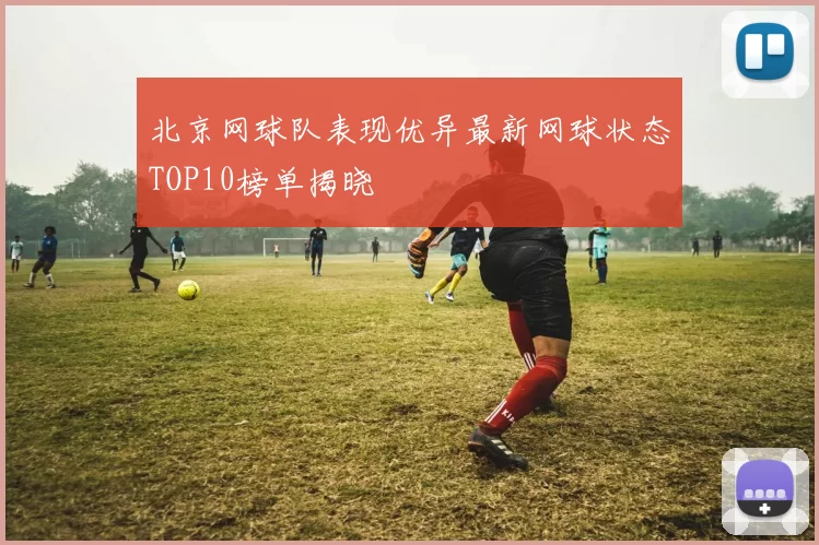 北京网球队表现优异最新网球状态TOP10榜单揭晓