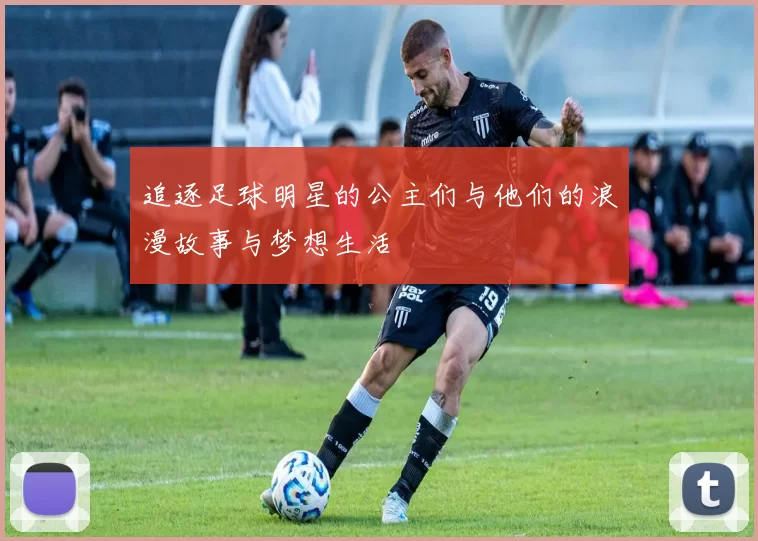 追逐足球明星的公主们与他们的浪漫故事与梦想生活