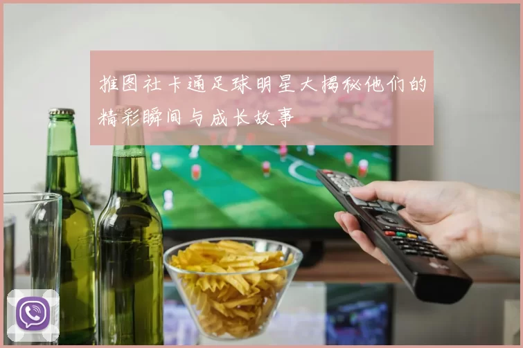 推图社卡通足球明星大揭秘他们的精彩瞬间与成长故事