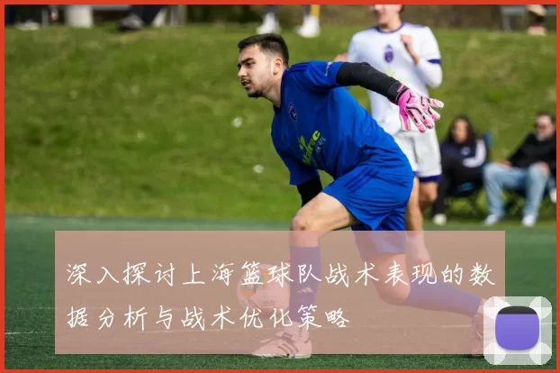 深入探讨上海篮球队战术表现的数据分析与战术优化策略