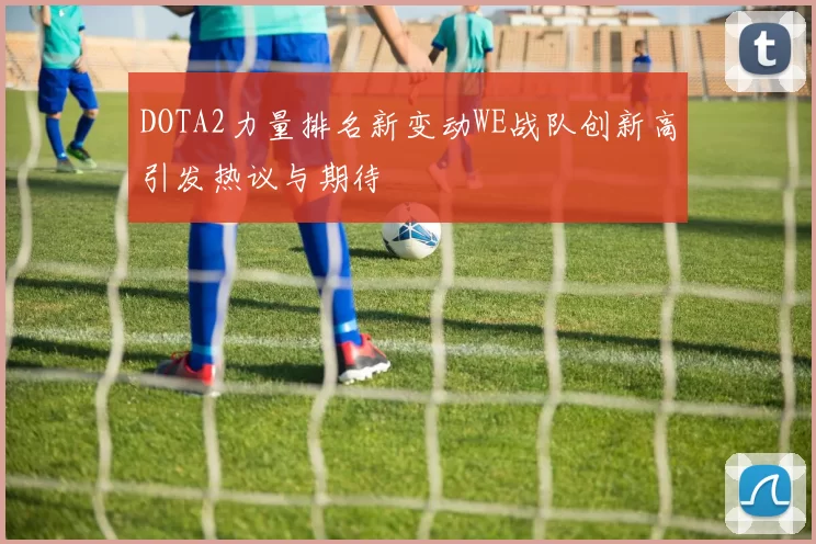 DOTA2力量排名新变动WE战队创新高引发热议与期待