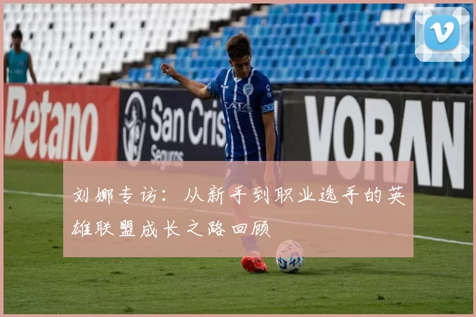 刘娜专访：从新手到职业选手的英雄联盟成长之路回顾