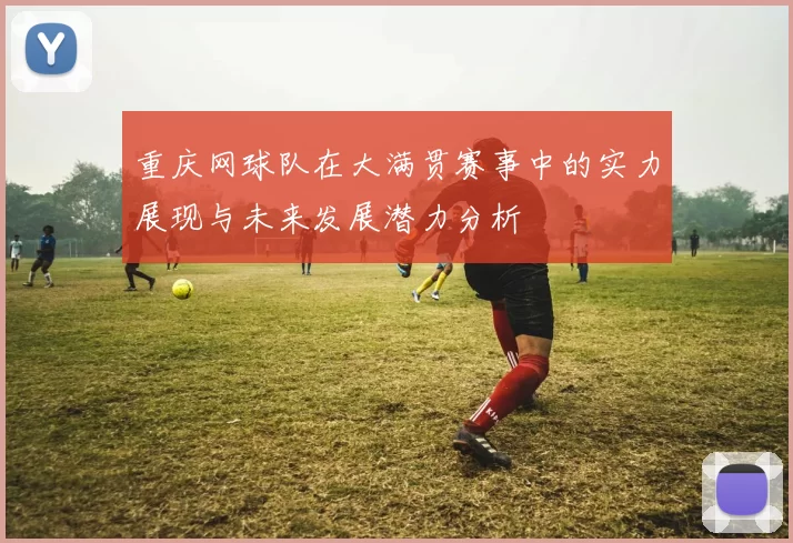 重庆网球队在大满贯赛事中的实力展现与未来发展潜力分析