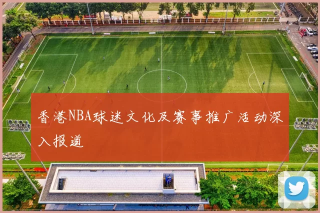 香港NBA球迷文化及赛事推广活动深入报道