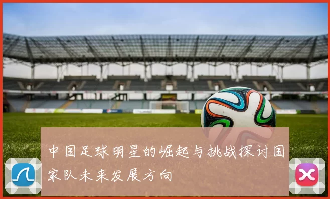 中国足球明星的崛起与挑战探讨国家队未来发展方向